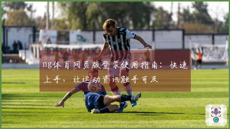ng体育网页版登录使用指南：快速上手，让运动资讯触手可及