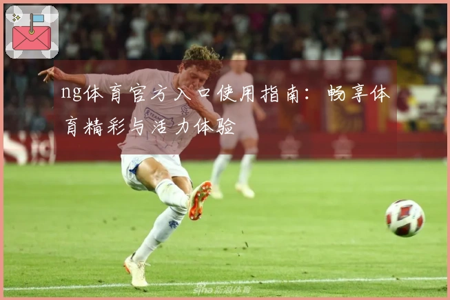 ng体育官方入口使用指南：畅享体育精彩与活力体验