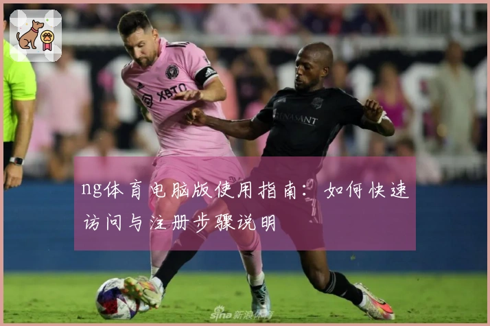 ng体育电脑版使用指南:如何快速访问与注册步骤说明