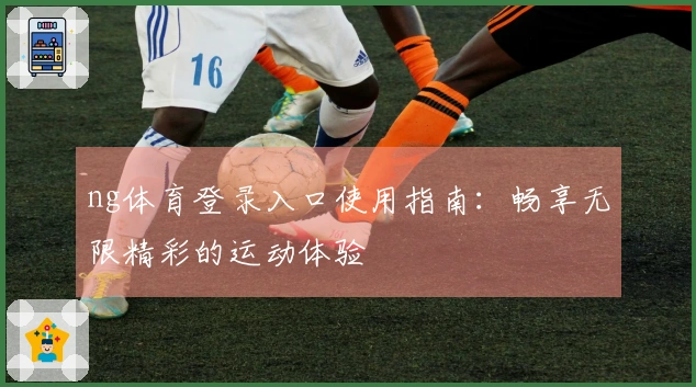 ng体育登录入口使用指南：畅享无限精彩的运动体验