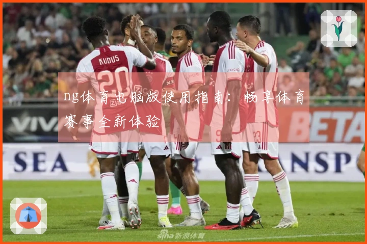 ng体育电脑版使用指南：畅享体育赛事全新体验