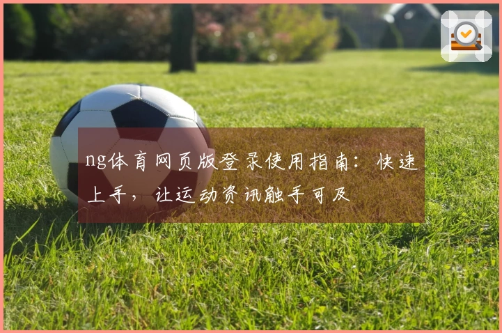 ng体育网页版登录使用指南：快速上手，让运动资讯触手可及