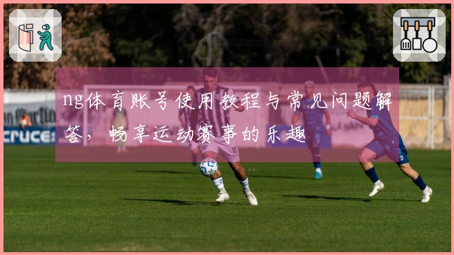 ng体育账号使用教程与常见问题解答,畅享运动赛事的乐趣