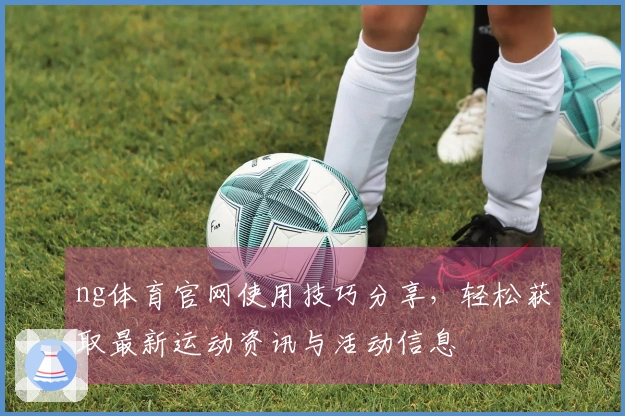 ng体育官网使用技巧分享，轻松获取最新运动资讯与活动信息