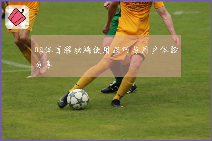 ng体育移动端使用技巧与用户体验分享