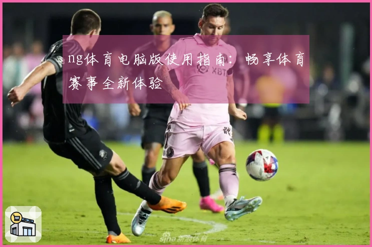 ng体育电脑版使用指南：畅享体育赛事全新体验
