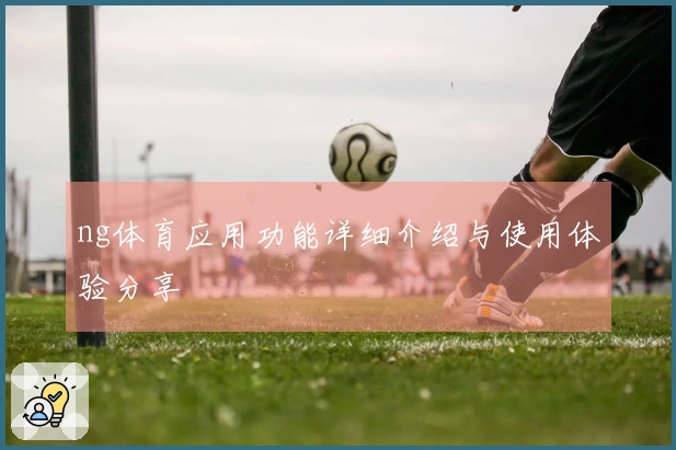 ng体育应用功能详细介绍与使用体验分享