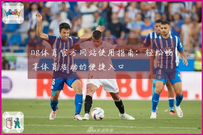 ng体育官方网站使用指南：轻松畅享体育活动的便捷入口