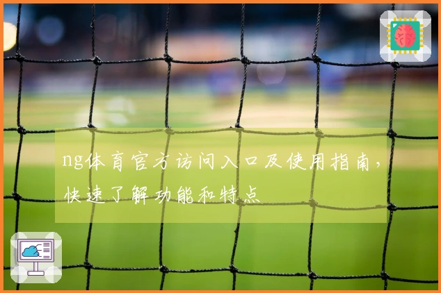 ng体育官方访问入口及使用指南，快速了解功能和特点