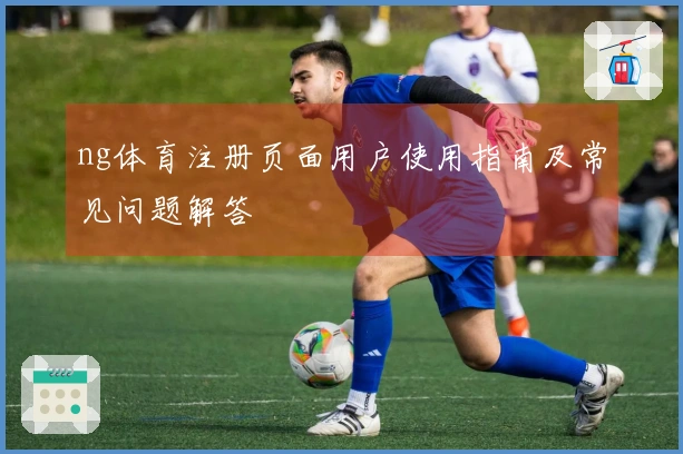 ng体育注册页面用户使用指南及常见问题解答