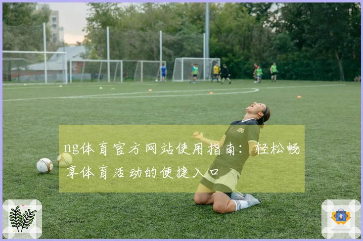 ng体育官方网站使用指南:轻松畅享体育活动的便捷入口