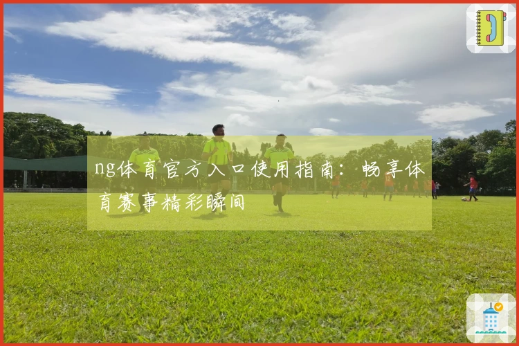 ng体育官方入口使用指南：畅享体育赛事精彩瞬间