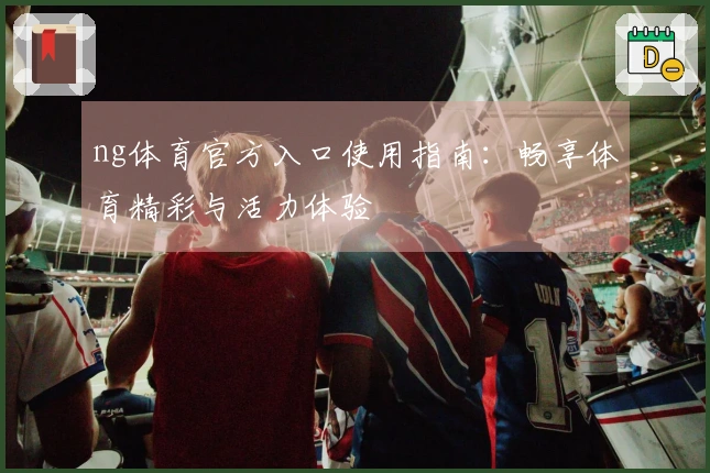 ng体育官方入口使用指南：畅享体育精彩与活力体验