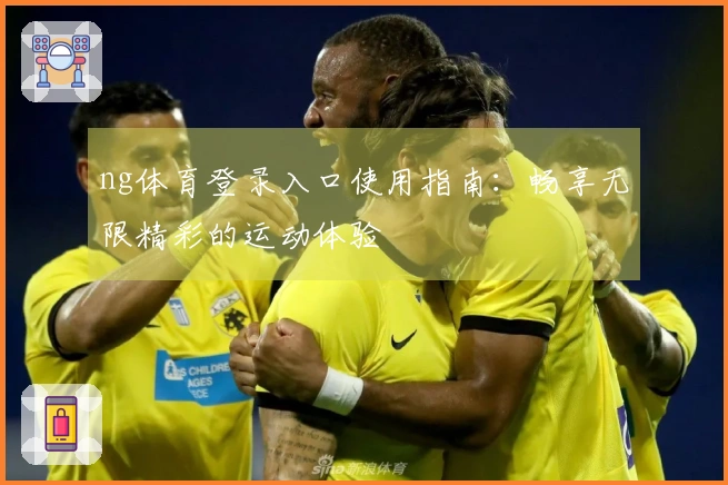 ng体育登录入口使用指南：畅享无限精彩的运动体验