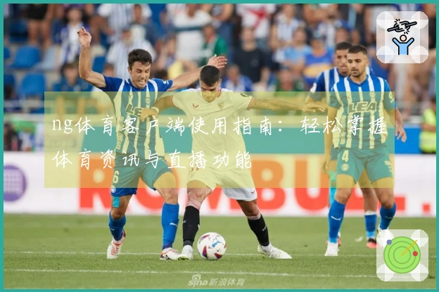 ng体育客户端使用指南：轻松掌握体育资讯与直播功能