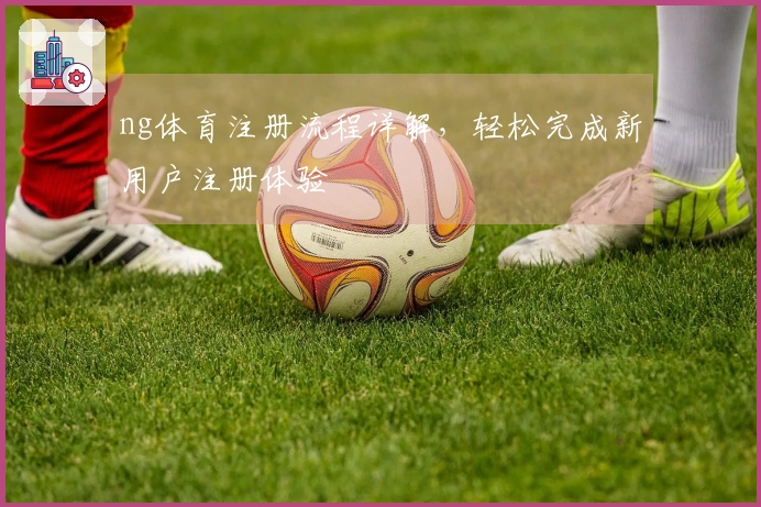 ng体育注册流程详解，轻松完成新用户注册体验