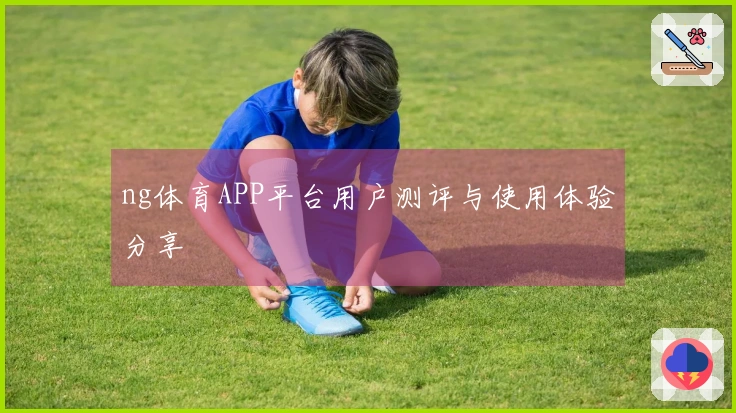 ng体育APP平台用户测评与使用体验分享