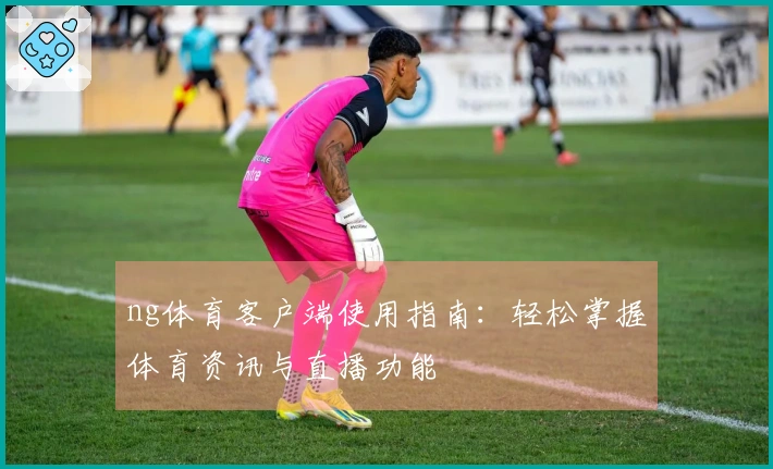 ng体育客户端使用指南：轻松掌握体育资讯与直播功能