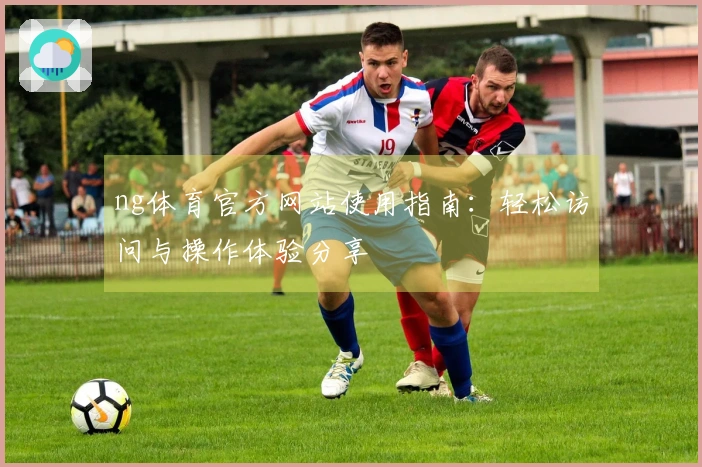 ng体育官方网站使用指南：轻松访问与操作体验分享