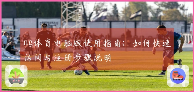ng体育电脑版使用指南：如何快速访问与注册步骤说明